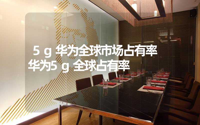 5g华为全球市场占有率 华为5g全球占有率